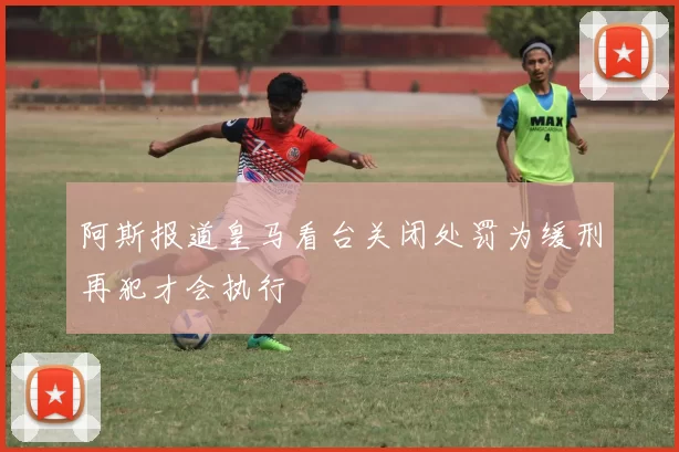 阿斯报道皇马看台关闭处罚为缓刑再犯才会执行