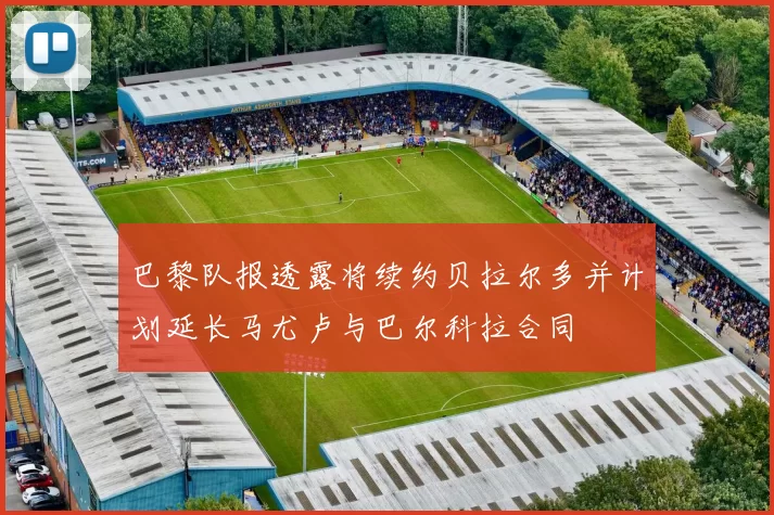 巴黎队报透露将续约贝拉尔多并计划延长马尤卢与巴尔科拉合同