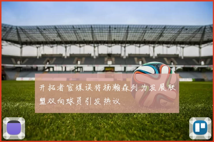 开拓者官媒误将杨瀚森列为发展联盟双向球员引发热议