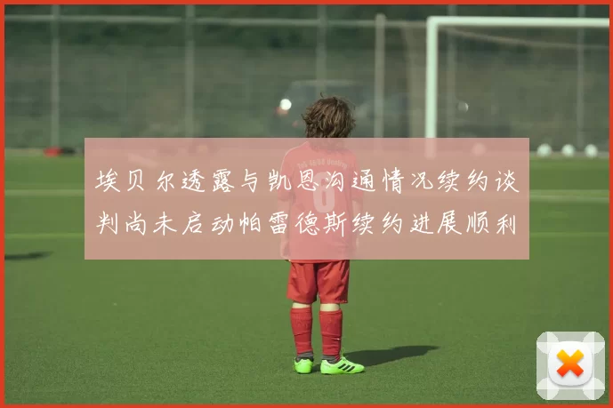 埃贝尔透露与凯恩沟通情况续约谈判尚未启动帕雷德斯续约进展顺利