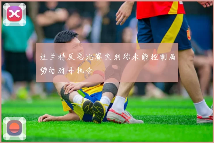 杜兰特反思比赛失利称未能控制局势给对手机会
