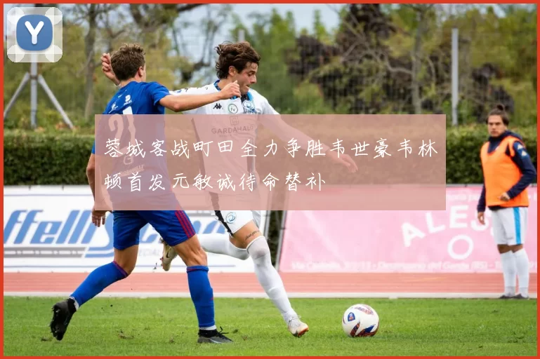 蓉城客战町田全力争胜韦世豪韦林顿首发元敏诚待命替补