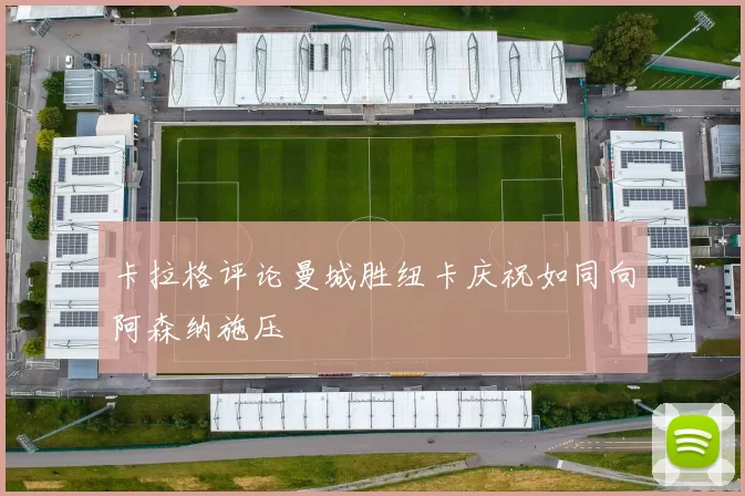 卡拉格评论曼城胜纽卡庆祝如同向阿森纳施压