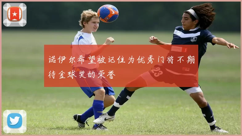 诺伊尔希望被记住为优秀门将不期待金球奖的荣誉