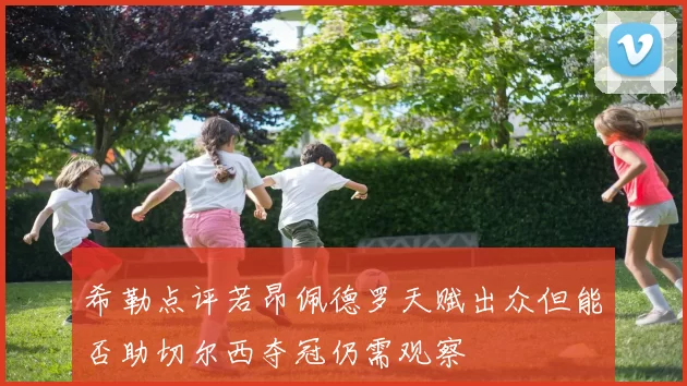 希勒点评若昂佩德罗天赋出众但能否助切尔西夺冠仍需观察