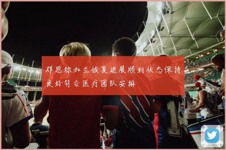 邓恩称加兰恢复进展顺利状态保持良好符合医疗团队安排