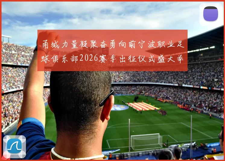 甬城力量凝聚奋勇向前宁波职业足球俱乐部2026赛季出征仪式盛大举行