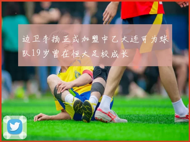 边卫李扬正式加盟中乙大连可为球队19岁曾在恒大足校成长