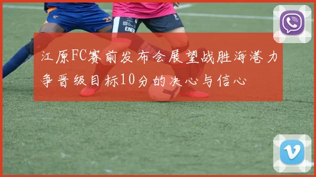 江原FC赛前发布会展望战胜海港力争晋级目标10分的决心与信心