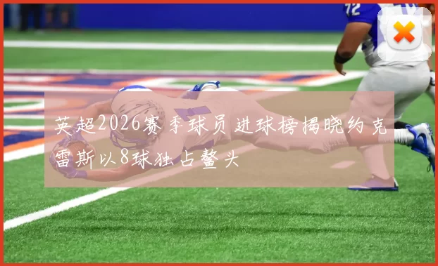 英超2026赛季球员进球榜揭晓约克雷斯以8球独占鳌头