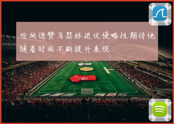 伦纳德赞马瑟林进攻侵略性期待他随着时间不断提升表现