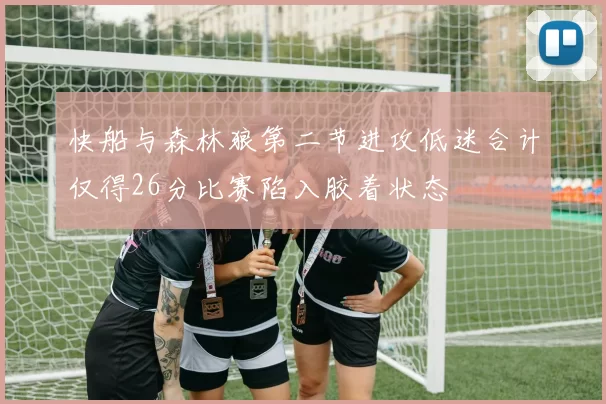快船与森林狼第二节进攻低迷合计仅得26分比赛陷入胶着状态