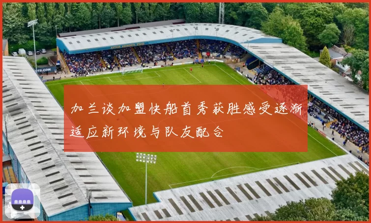 加兰谈加盟快船首秀获胜感受逐渐适应新环境与队友配合