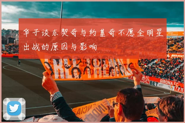 华子谈东契奇与约基奇不愿全明星出战的原因与影响