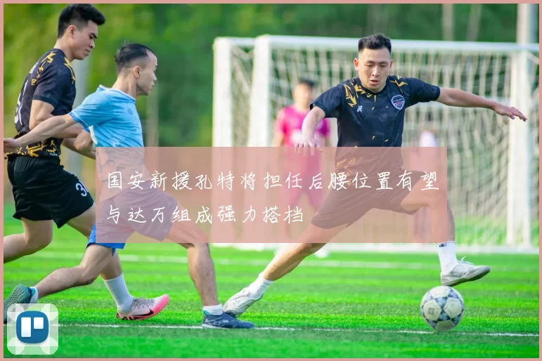 国安新援孔特将担任后腰位置有望与达万组成强力搭档
