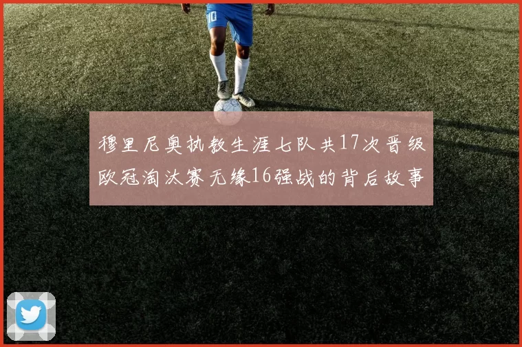 穆里尼奥执教生涯七队共17次晋级欧冠淘汰赛无缘16强战的背后故事