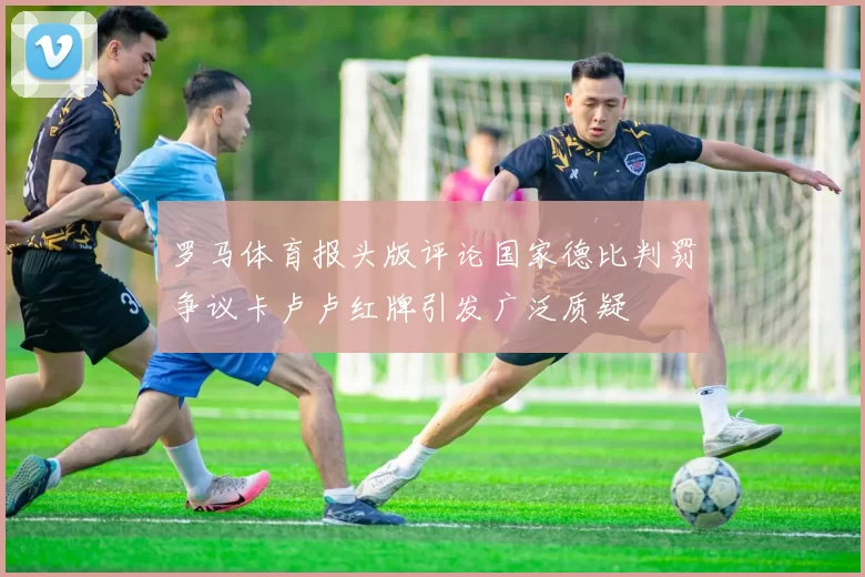 罗马体育报头版评论国家德比判罚争议卡卢卢红牌引发广泛质疑