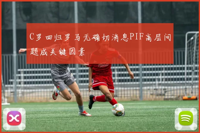 C罗回归罗马无确切消息PIF高层问题成关键因素