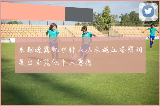 米勒透露凯尔特人从未施压塔图姆复出全凭他个人意愿