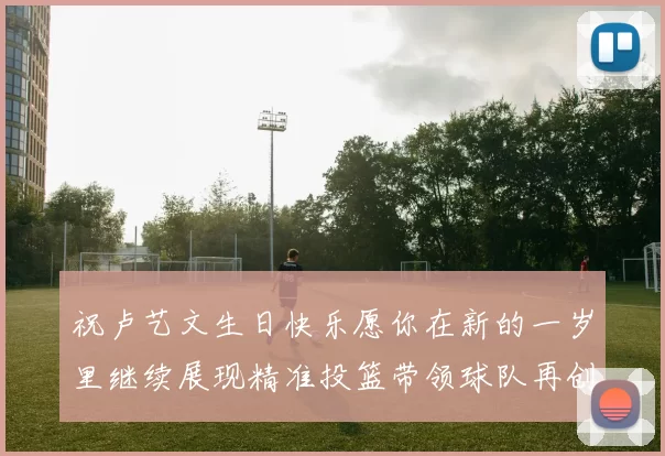 祝卢艺文生日快乐愿你在新的一岁里继续展现精准投篮带领球队再创辉煌成就