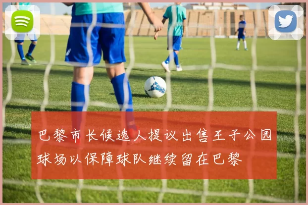 巴黎市长候选人提议出售王子公园球场以保障球队继续留在巴黎