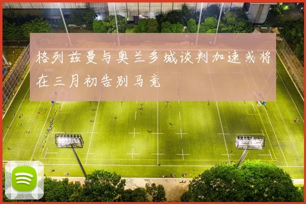 格列兹曼与奥兰多城谈判加速或将在三月初告别马竞