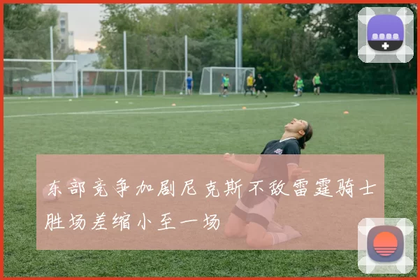 东部竞争加剧尼克斯不敌雷霆骑士胜场差缩小至一场