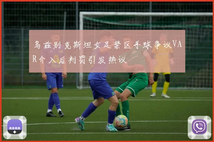 乌兹别克斯坦女足禁区手球争议VAR介入后判罚引发热议