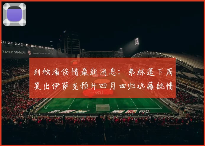 利物浦伤情最新消息：弗林蓬下周复出伊萨克预计四月回归远藤航情况待定