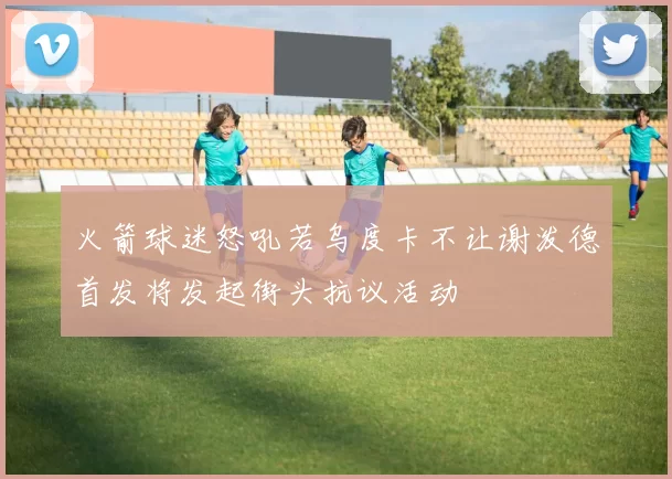 火箭球迷怒吼若乌度卡不让谢泼德首发将发起街头抗议活动