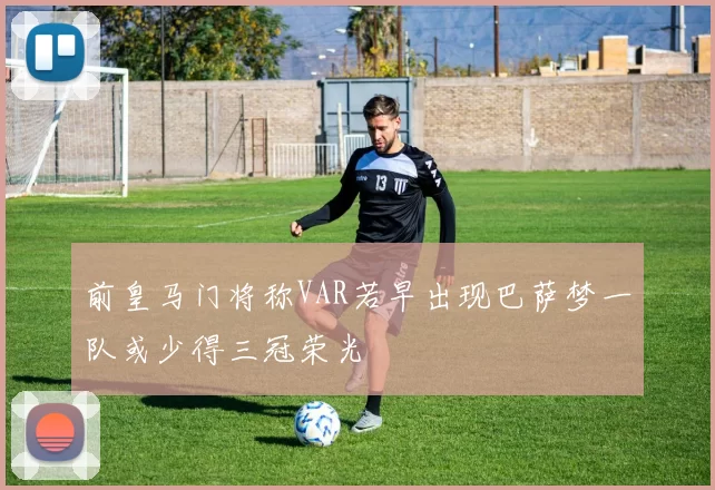 前皇马门将称VAR若早出现巴萨梦一队或少得三冠荣光