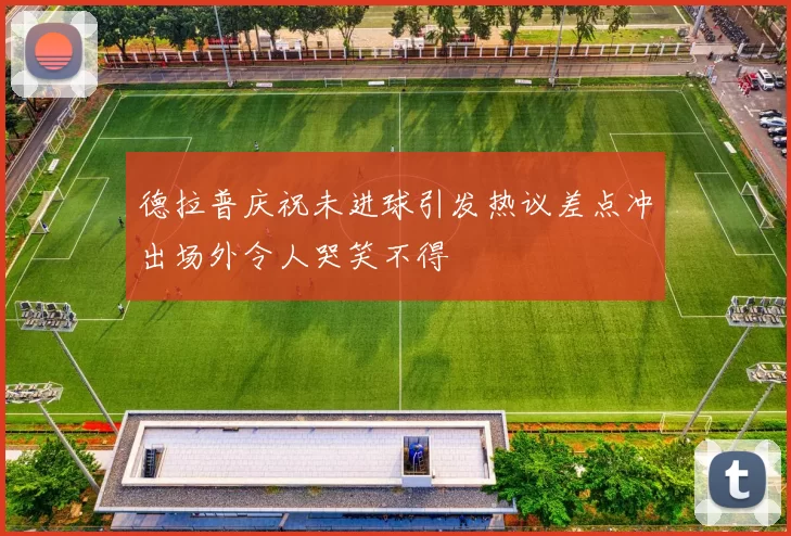 德拉普庆祝未进球引发热议差点冲出场外令人哭笑不得