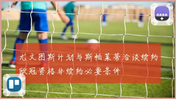 尤文图斯计划与斯帕莱蒂洽谈续约欧冠资格非续约必要条件